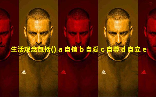 生活观念包括() a 自信 b 自爱 c 自尊 d 自立 e 自强